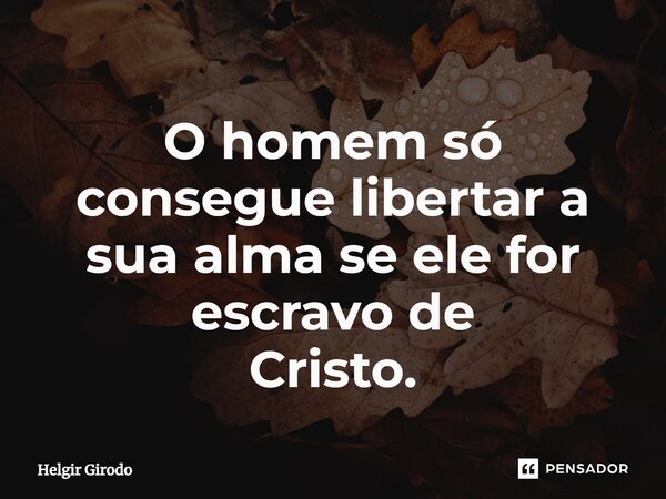 ⁠O homem só consegue libertar a sua alma se ele for escravo de Cristo.... Frase de Helgir Girodo.