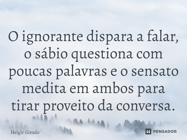 ⁠O ignorante dispara a falar, o sábio questiona com poucas palavras e o sensato medita em ambos para tirar proveito da conversa.... Frase de Helgir Girodo.