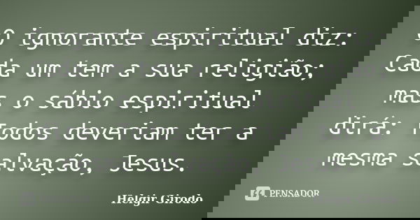 O ignorante espiritual diz: Cada um tem a sua religião; mas o sábio espiritual dirá: Todos deveriam ter a mesma salvação, Jesus.... Frase de Helgir Girodo.