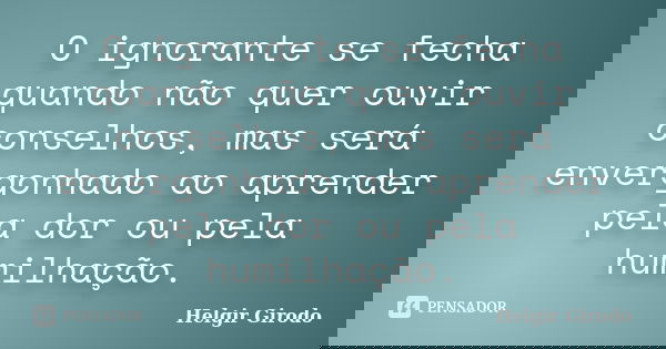 O ignorante se fecha quando não quer ouvir conselhos, mas será envergonhado ao aprender pela dor ou pela humilhação.... Frase de Helgir Girodo.