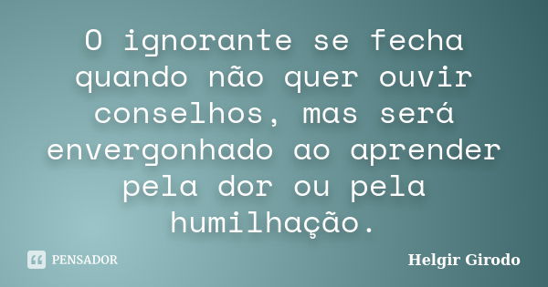 O ignorante se fecha quando não quer ouvir conselhos, mas será envergonhado ao aprender pela dor ou pela humilhação.... Frase de Helgir Girodo.