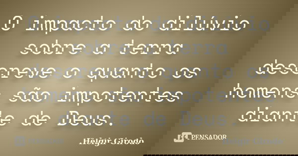 O impacto do dilúvio sobre a terra descreve o quanto os homens são impotentes diante de Deus.... Frase de Helgir Girodo.
