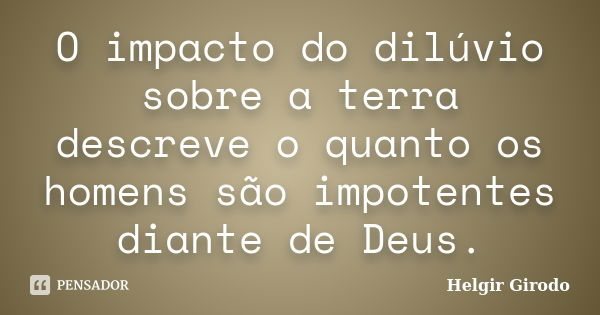 O impacto do dilúvio sobre a terra descreve o quanto os homens são impotentes diante de Deus.... Frase de Helgir Girodo.