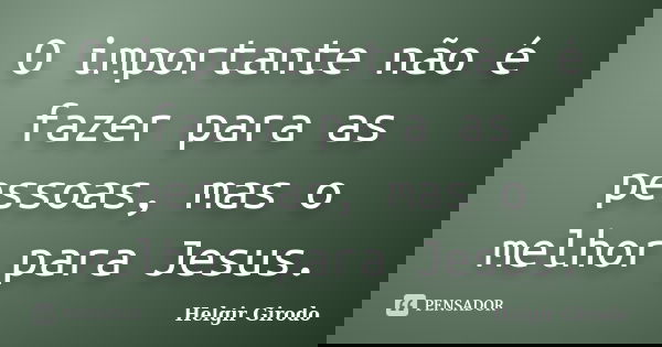 O importante não é fazer para as pessoas, mas o melhor para Jesus.... Frase de Helgir Girodo.