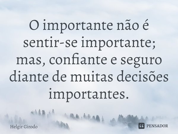 ⁠O importante não é sentir-se importante; mas, confiante e seguro diante de muitas decisões importantes.... Frase de Helgir Girodo.