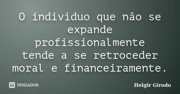 O indivíduo que não se expande profissionalmente tende a se retroceder moral e financeiramente.... Frase de Helgir Girodo.