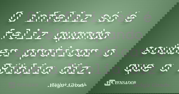 O infeliz só é feliz quando souber praticar o que a Bíblia diz.... Frase de Helgir Girodo.