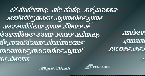 O inferno, de fato, só passa existir para aqueles que acreditam que Deus é misericordioso com suas almas, quando praticam inúmeras vezes os mesmos pecados aqui ... Frase de Helgir Girodo.
