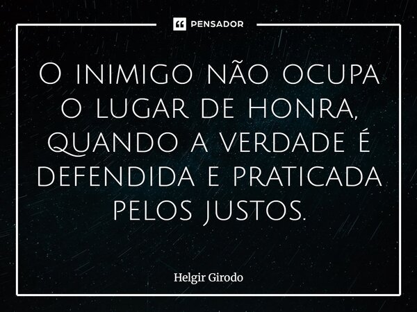 ⁠O inimigo não ocupa o lugar de honra, quando a verdade é defendida e praticada pelos justos.... Frase de Helgir Girodo.
