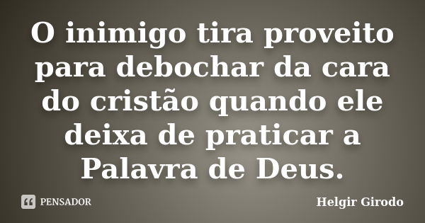 O inimigo tira proveito para debochar da cara do cristão quando ele deixa de praticar a Palavra de Deus.... Frase de Helgir Girodo.