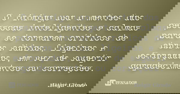O inimigo usa a mentes das pessoas inteligentes e calmas para se tornarem críticos de obras sábias, ligeiras e esforçadas, em vez de sugerir agradecimentos ou c... Frase de Helgir Girodo.