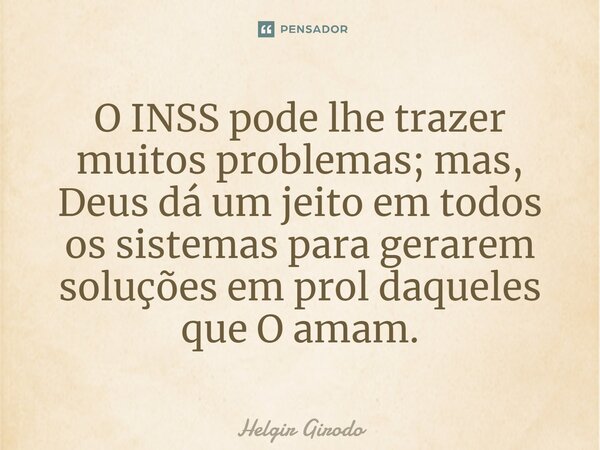 ⁠O INSS pode lhe trazer muitos problemas; mas, Deus dá um jeito em todos os sistemas para gerarem soluções em prol daqueles que O amam.... Frase de Helgir Girodo.