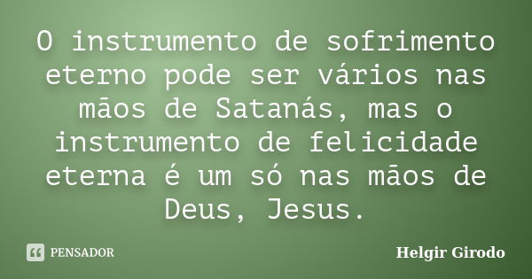 O instrumento de sofrimento eterno pode ser vários nas mãos de Satanás, mas o instrumento de felicidade eterna é um só nas mãos de Deus, Jesus.... Frase de Helgir Girodo.