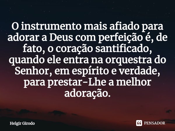 ⁠⁠O instrumento mais afiado para adorar a Deus com perfeição é, de fato, o coração santificado, quando ele entra na orquestra do Senhor, em espírito e verdade, ... Frase de Helgir Girodo.