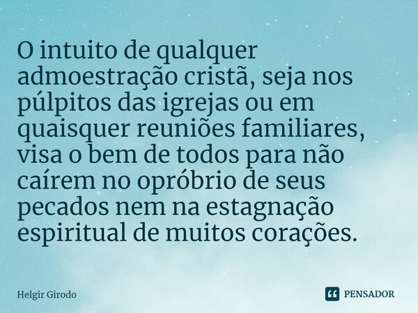 ⁠O intuito de qualquer admoestração cristã, seja nos púlpitos das igrejas ou em quaisquer reuniões familiares, visa o bem de todos para não caírem no opróbrio d... Frase de Helgir Girodo.