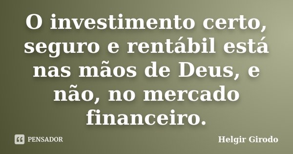 O investimento certo, seguro e rentábil está nas mãos de Deus, e não, no mercado financeiro.... Frase de Helgir Girodo.