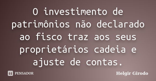 O investimento de patrimônios não declarado ao fisco traz aos seus proprietários cadeia e ajuste de contas.... Frase de Helgir Girodo.