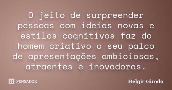 O jeito de surpreender pessoas com ideias novas e estilos cognitivos faz do homem criativo o seu palco de apresentações ambiciosas, atraentes e inovadoras.... Frase de Helgir Girodo.