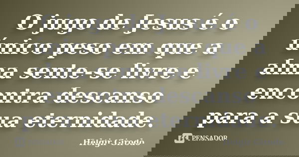 O jugo de Jesus é o único peso em que a alma sente-se livre e encontra descanso para a sua eternidade.... Frase de Helgir Girodo.