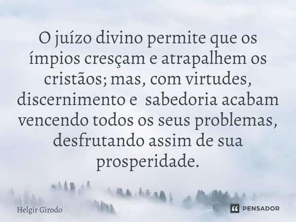 ⁠O juízo divino permite que os ímpios cresçam e atrapalhem os cristãos; mas, com virtudes, discernimento e sabedoria acabam vencendo todos os seus problemas, de... Frase de Helgir Girodo.