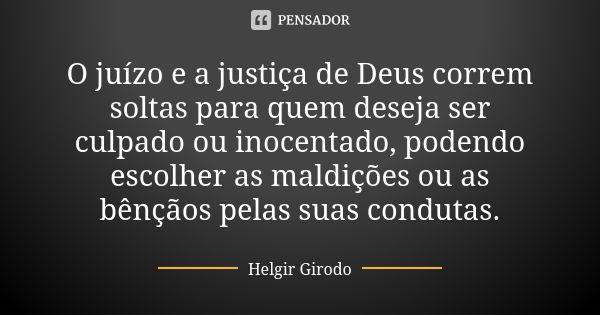 O juízo e a justiça de Deus correm soltas para quem deseja ser culpado ou inocentado, podendo escolher as maldições ou as bênçãos pelas suas condutas.... Frase de Helgir Girodo.