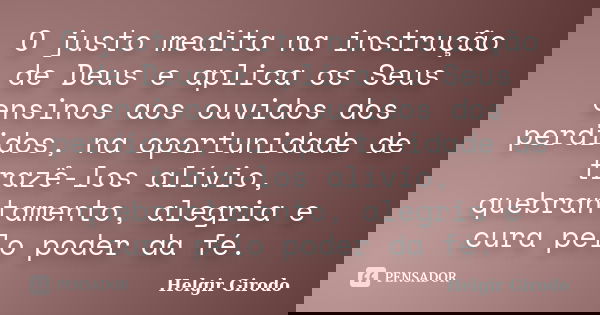 O justo medita na instrução de Deus e aplica os Seus ensinos aos ouvidos dos perdidos, na oportunidade de trazê-los alívio, quebrantamento, alegria e cura pelo ... Frase de Helgir Girodo.