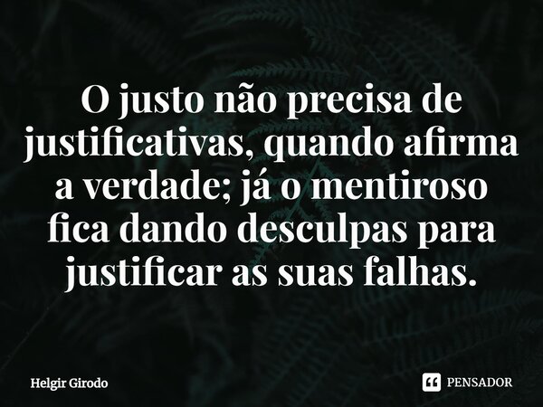 ⁠O justo não precisa de justificativas, quando afirma a verdade; já o mentiroso fica dando desculpas para justificar as suas falhas.... Frase de Helgir Girodo.