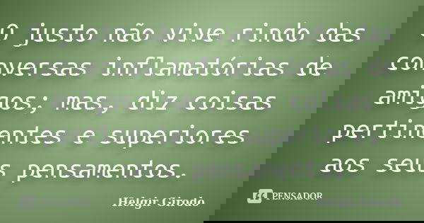 O justo não vive rindo das conversas inflamatórias de amigos; mas, diz coisas pertinentes e superiores aos seus pensamentos.... Frase de Helgir Girodo.