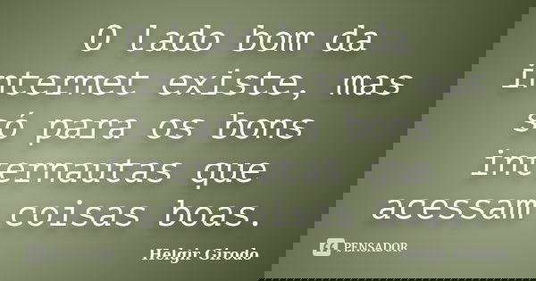 O lado bom da internet existe, mas só para os bons internautas que acessam coisas boas.... Frase de Helgir Girodo.