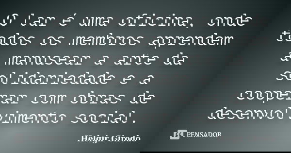 O lar é uma oficina, onde todos os membros aprendem a manusear a arte da solidariedade e a cooperar com obras de desenvolvimento social.... Frase de Helgir Girodo.