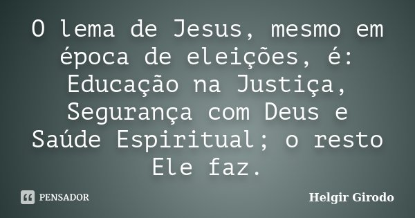 O lema de Jesus, mesmo em época de eleições, é: Educação na Justiça, Segurança com Deus e Saúde Espiritual; o resto Ele faz.... Frase de Helgir Girodo.