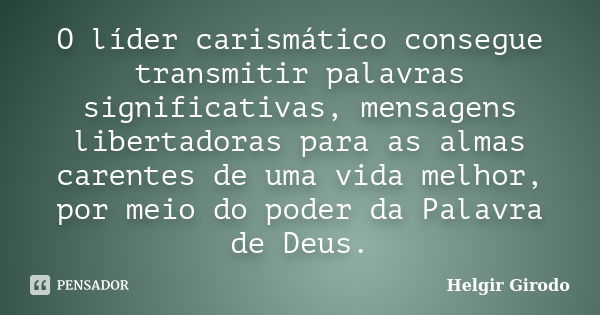 O líder carismático consegue transmitir palavras significativas, mensagens libertadoras para as almas carentes de uma vida melhor, por meio do poder da Palavra ... Frase de Helgir Girodo.