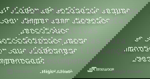 O líder de eficácia ocupa seu tempo com tarefas positivas e satisfatórias para manter sua liderança recompensada.... Frase de Helgir Girodo.