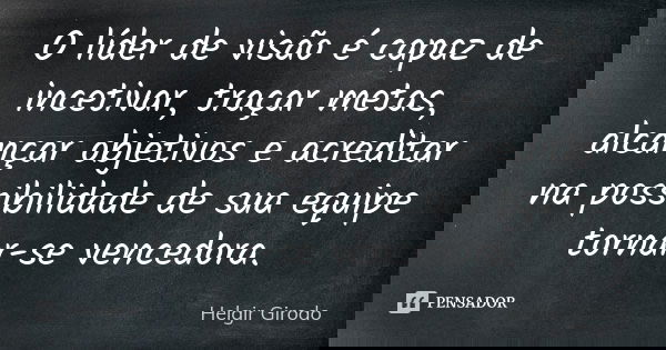 O líder de visão é capaz de incetivar, traçar metas, alcançar objetivos e acreditar na possibilidade de sua equipe tornar-se vencedora.... Frase de Helgir Girodo.