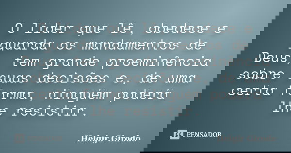 O líder que lê, obedece e guarda os mandamentos de Deus, tem grande proeminência sobre suas decisões e, de uma certa forma, ninguém poderá lhe resistir.... Frase de Helgir Girodo.