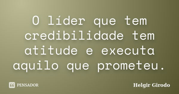 O líder que tem credibilidade tem atitude e executa aquilo que prometeu.... Frase de Helgir Girodo.