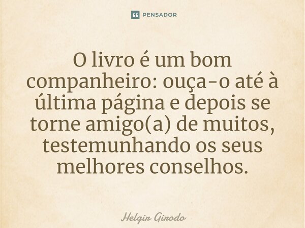 ⁠O livro é um bom companheiro: ouça-o até à última página e depois se torne amigo(a) de muitos, testemunhando os seus melhores conselhos.... Frase de Helgir Girodo.