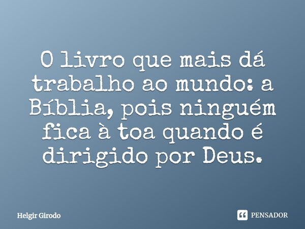 ⁠O livro que mais dá trabalho ao mundo: a Bíblia, pois ninguém fica à toa quando é dirigido por Deus.... Frase de Helgir Girodo.