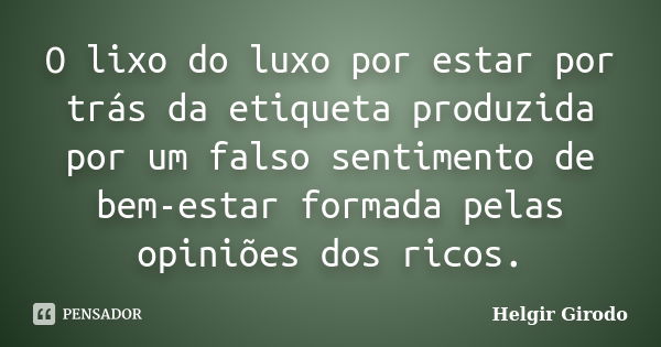 O lixo do luxo por estar por trás da etiqueta produzida por um falso sentimento de bem-estar formada pelas opiniões dos ricos.... Frase de Helgir Girodo.