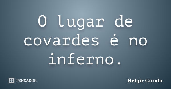 O lugar de covardes é no inferno.... Frase de Helgir Girodo.