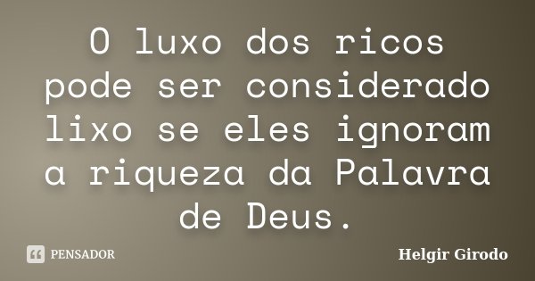 O luxo dos ricos pode ser considerado lixo se eles ignoram a riqueza da Palavra de Deus.... Frase de Helgir Girodo.