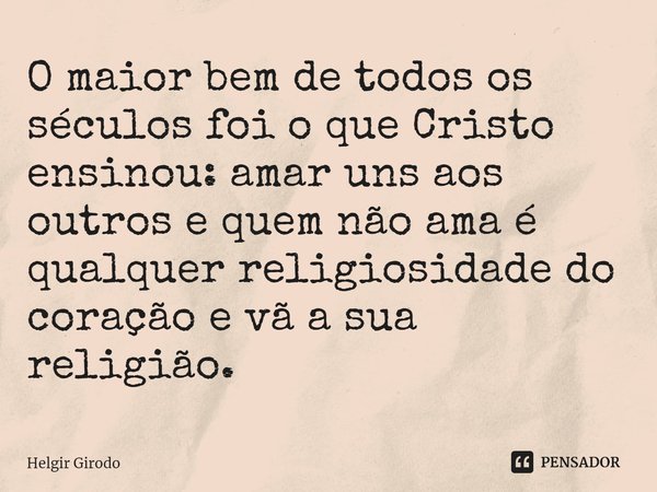 ⁠O maior bem de todos os séculos foi o que Cristo ensinou: amar uns aos outros e quem não ama é qualquer religiosidade do coração e vã a sua religião.... Frase de Helgir Girodo.