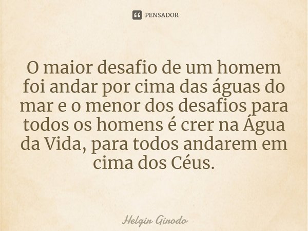 ⁠O maior desafio de um homem foi andar por cima das águas do mar e o menor dos desafios para todos os homens é crer na Água da Vida, para todos andarem em cima ... Frase de Helgir Girodo.