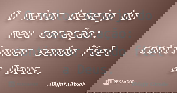 O maior desejo do meu coração: continuar sendo fiel a Deus.... Frase de Helgir Girodo.