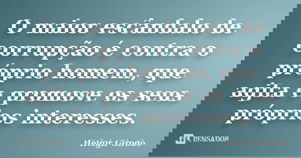 O maior escândalo de corrupção é contra o próprio homem, que agita e promove os seus próprios interesses.... Frase de Helgir Girodo.