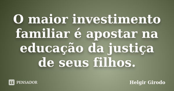 O maior investimento familiar é apostar na educação da justiça de seus filhos.... Frase de Helgir Girodo.