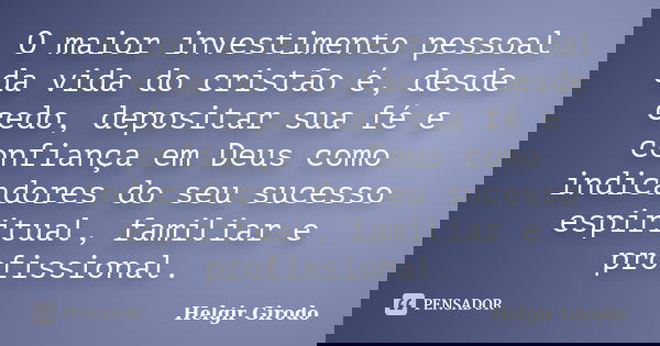 O maior investimento pessoal da vida do cristão é, desde cedo, depositar sua fé e confiança em Deus como indicadores do seu sucesso espiritual, familiar e profi... Frase de Helgir Girodo.