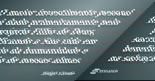 O maior investimento pessoal foi dado primeiramente pelo próprio Filho de Deus, sacrificando a Sua vida em benefício da humanidade e na salvação de nossas almas... Frase de Helgir Girodo.