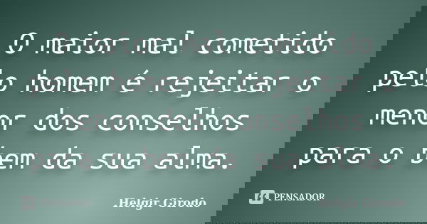 O maior mal cometido pelo homem é rejeitar o menor dos conselhos para o bem da sua alma.... Frase de Helgir Girodo.