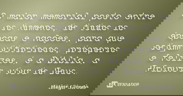O maior memorial posto entre os homens, de todas as épocas e nações, para que sejam vitoriosos, prósperos e felizes, é a Bíblia, a Palavra viva de Deus.... Frase de Helgir Girodo.